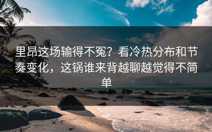 里昂这场输得不冤？看冷热分布和节奏变化，这锅谁来背越聊越觉得不简单