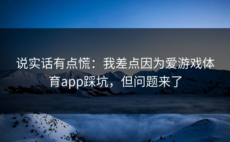 说实话有点慌：我差点因为爱游戏体育app踩坑，但问题来了