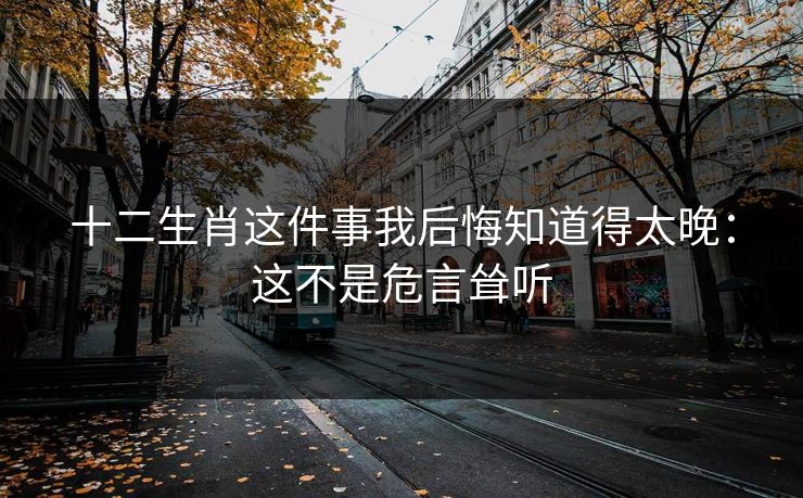 十二生肖这件事我后悔知道得太晚:这不是危言耸听 十二生肖这件事我后悔知道得太晚:这不是危言耸听
