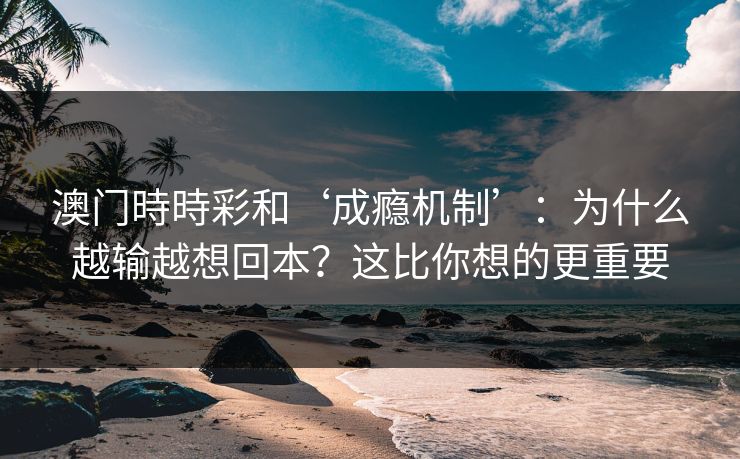 澳门時時彩和‘成瘾机制’:为什么越输越想回本?这比你想的更重要 澳门時時彩和‘成瘾机制’:为什么越输越想回本?这比你想的更重要