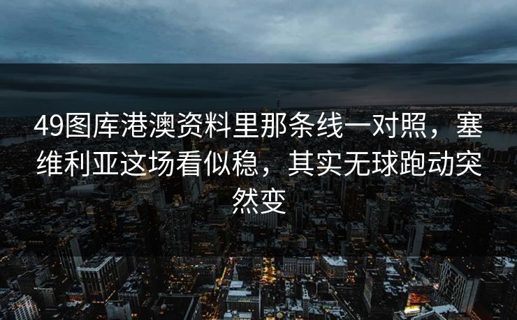 49图库港澳资料里那条线一对照,塞维利亚这场看似稳,其实无球跑动突然变 49图库港澳资料里那条线一对照,塞维利亚这场看似稳,其实无球跑动突然变