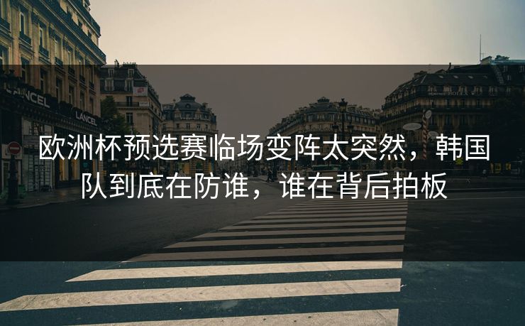 欧洲杯预选赛临场变阵太突然,韩国队到底在防谁,谁在背后拍板 欧洲杯预选赛临场变阵太突然,韩国队到底在防谁,谁在背后拍板